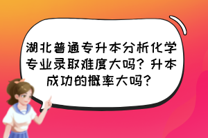 湖北普通专升本分析化学专业录取难度大吗?升本成功的概率大吗?