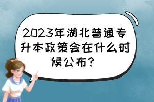 2023年湖北普通专升本政策会在什么时候公布?