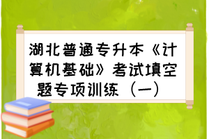 湖北普通专升本《计算机基础》考试填空题专项训练（一）