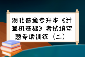 湖北普通专升本《计算机基础》考试填空题专项训练（二）