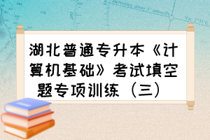 湖北普通专升本《计算机基础》考试填空题专项训练（三）