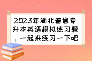 2023年湖北普通专升本英语模拟练习题,一起来练习一下吧!