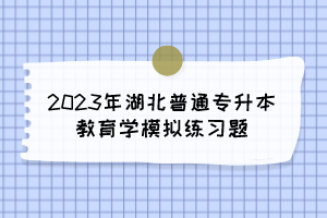 2023年湖北普通专升本教育学模拟练习题