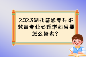 2023湖北普通专升本教育专业心理学科目要怎么备考?