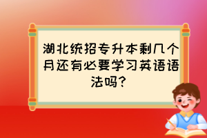 湖北统招专升本剩几个月还有必要学习英语语法吗?