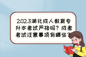 2023湖北成人教育专升本考试严格吗？成考考试注意事项有哪些？