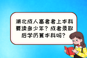 湖北成人高考考上本科要读多少年？成考录取后学历算本科吗？