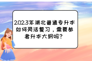2023年湖北普通专升本如何灵活复习,需要参考升本大纲吗?