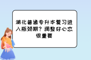 湖北普通专升本复习进入瓶颈期?调整好心态很重要
