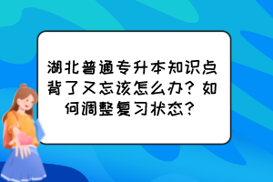 湖北普通专升本知识点背了又忘该怎么办?如何调整复习状态?