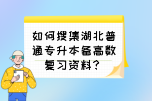 如何搜集湖北普通专升本备高数复习资料？