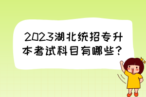 2023湖北统招专升本考试科目有哪些?