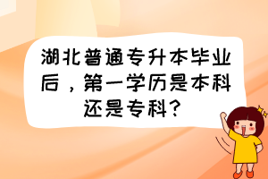 湖北普通专升本毕业后,第一学历是本科还是专科?