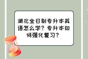 湖北全日制专升本英语怎么学?专升本如何强化复习?