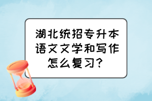 湖北统招专升本语文文学和写作怎么复习?