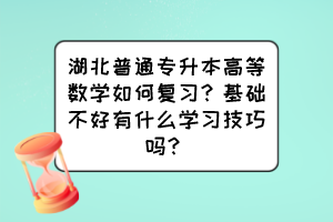 湖北普通专升本高等数学如何复习?基础不好有什么学习技巧吗?