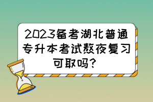 2023备考湖北普通专升本考试熬夜复习可取吗?