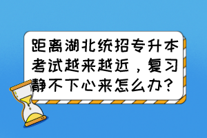 距离湖北统招专升本考试越来越近,复习静不下心来怎么办?