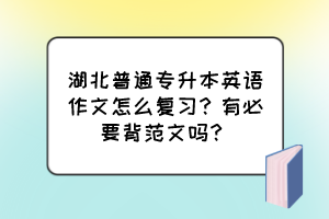 湖北普通专升本英语作文怎么复习?有必要背范文吗?