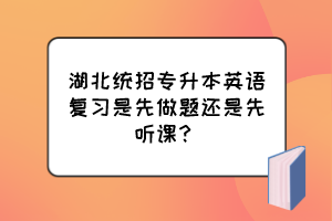 湖北统招专升本英语复习是先做题还是先听课?