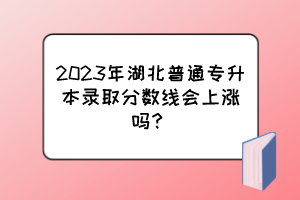 2023年湖北普通专升本录取分数线会上涨吗?