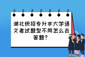 湖北统招专升本大学语文考试题型不同怎么去答题?