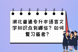 湖北普通专升本语言文学知识点有哪些?如何复习备考?