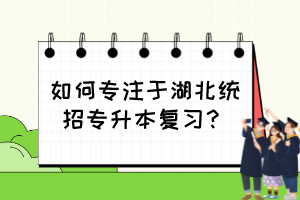 如何专注于湖北统招专升本复习?