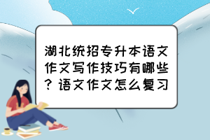 湖北统招专升本语文作文写作技巧有哪些?语文作文怎么复习?