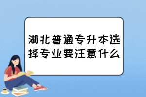 湖北普通专升本选择专业要注意什么?