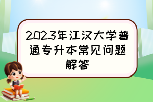 2023年江汉大学普通专升本常见问题解答