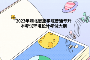2023年湖北恩施学院普通专升本考试环境设计考试大纲
