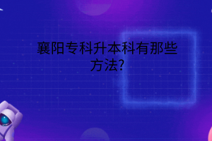 襄阳专科升本科有哪些方法?