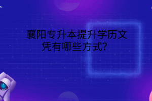 襄阳专升本提升学历文凭有哪些方式?