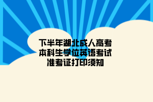 下半年湖北成人高考本科生学位英语考试准考证打印须知