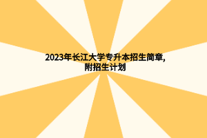 2023年长江大学专升本招生简章,附招生计划