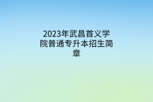 2023年武昌首义学院普通专升本招生简章