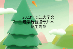 2023年长江大学文理学院普通专升本招生简章