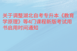 关于调整湖北自考专升本《教育学原理》等4门课程新版考试用书启用时间通知