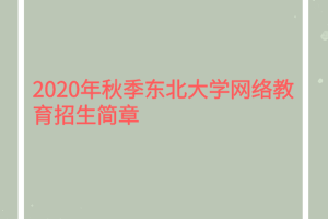 2020年秋季东北大学网络教育招生简章