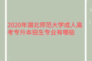 2020年湖北师范大学成人高考专升本招生专业有哪些