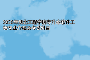 2020年湖北工程学院专升本软件工程专业介绍及考试科目