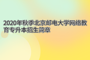 2020年秋季北京邮电大学网络教育专升本招生简章