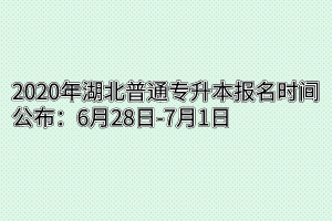2020年湖北普通专升本报名时间公布：6月28日-7月1日