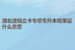 湖北建档立卡专项专升本政策是什么意思