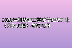 2020年荆楚理工学院普通专升本《大学英语》考试大纲