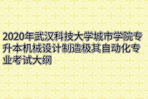 2020年武汉科技大学城市学院专升本机械设计制造极其自动化专业考试大纲