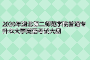 2020年湖北第二师范学院普通专升本大学英语考试大纲