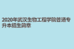 2020年武汉生物工程学院普通专升本招生简章