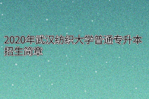 2020年武汉纺织大学普通专升本招生简章